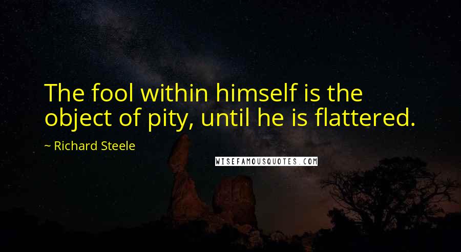 Richard Steele Quotes: The fool within himself is the object of pity, until he is flattered.