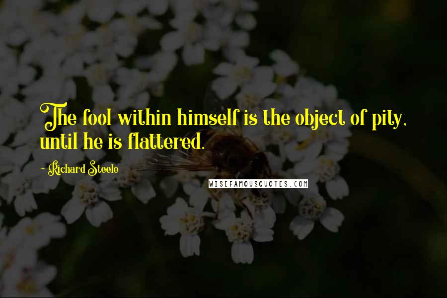 Richard Steele Quotes: The fool within himself is the object of pity, until he is flattered.