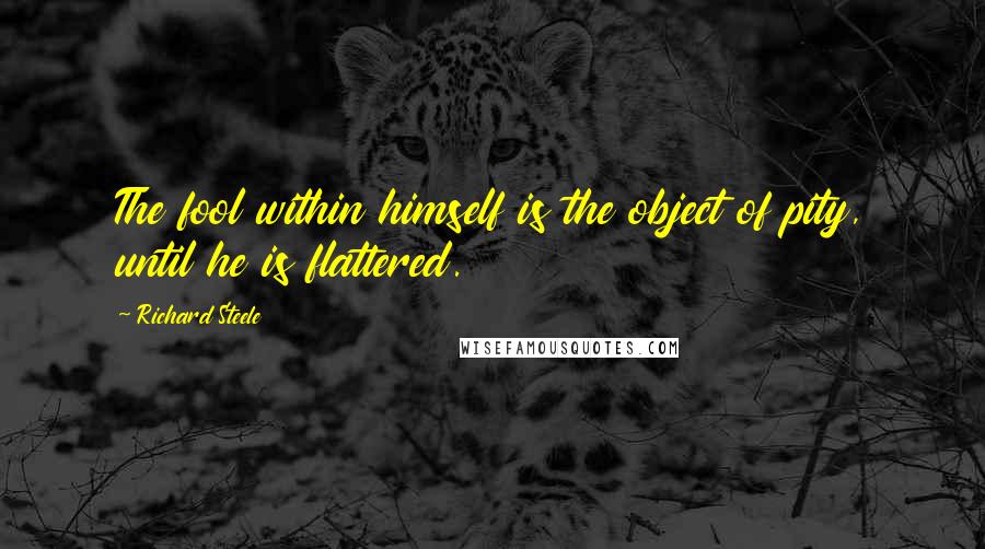 Richard Steele Quotes: The fool within himself is the object of pity, until he is flattered.