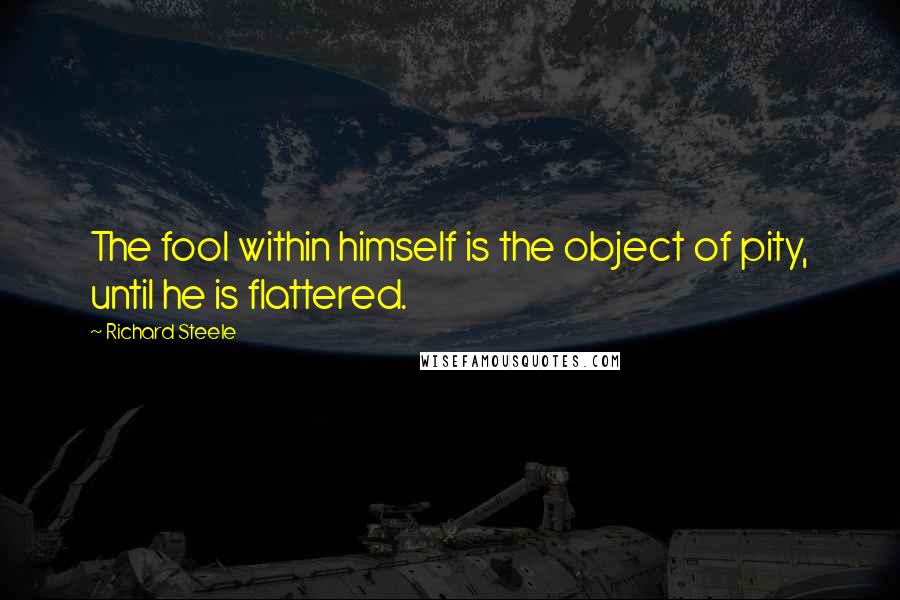 Richard Steele Quotes: The fool within himself is the object of pity, until he is flattered.