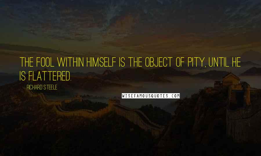 Richard Steele Quotes: The fool within himself is the object of pity, until he is flattered.