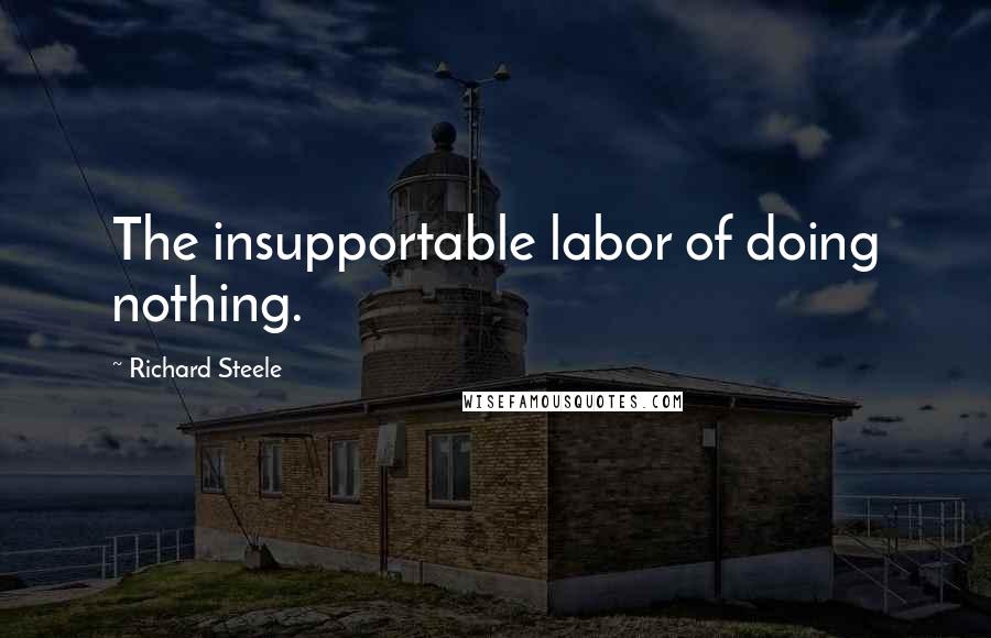 Richard Steele Quotes: The insupportable labor of doing nothing.