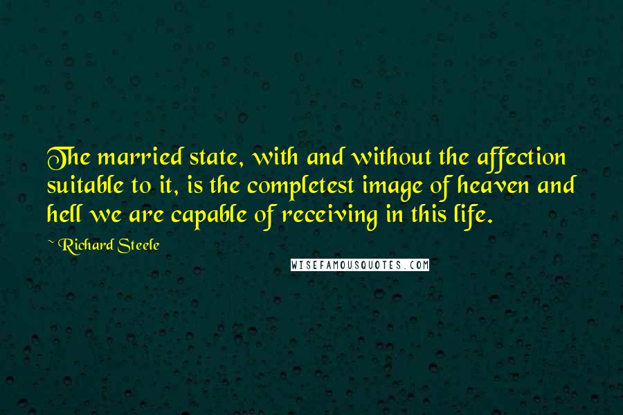 Richard Steele Quotes: The married state, with and without the affection suitable to it, is the completest image of heaven and hell we are capable of receiving in this life.