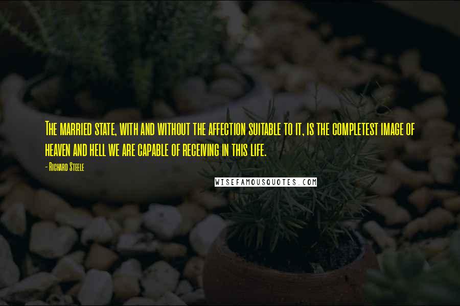 Richard Steele Quotes: The married state, with and without the affection suitable to it, is the completest image of heaven and hell we are capable of receiving in this life.