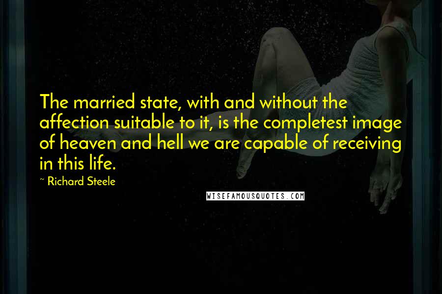 Richard Steele Quotes: The married state, with and without the affection suitable to it, is the completest image of heaven and hell we are capable of receiving in this life.