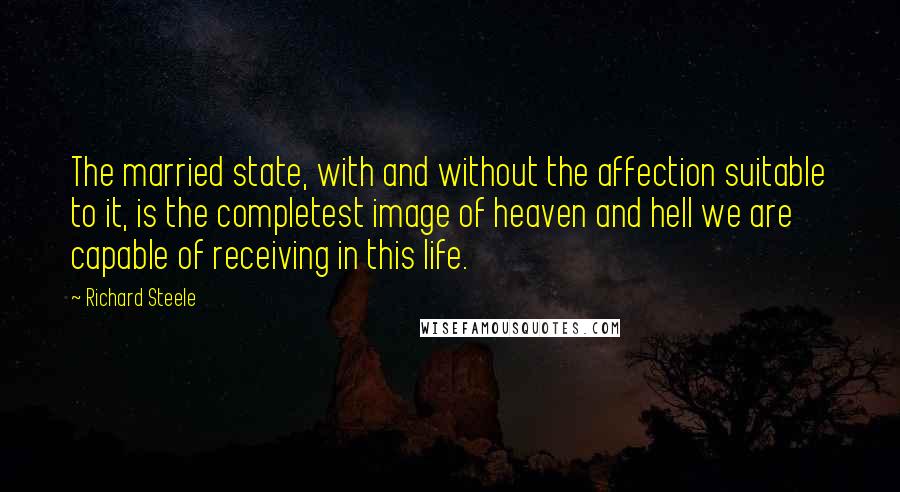 Richard Steele Quotes: The married state, with and without the affection suitable to it, is the completest image of heaven and hell we are capable of receiving in this life.