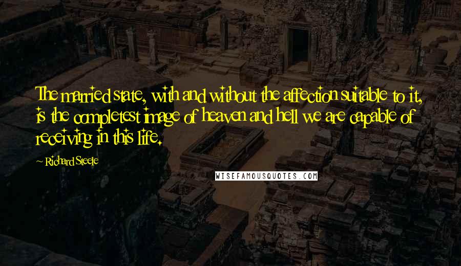 Richard Steele Quotes: The married state, with and without the affection suitable to it, is the completest image of heaven and hell we are capable of receiving in this life.