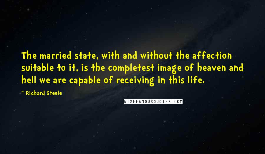 Richard Steele Quotes: The married state, with and without the affection suitable to it, is the completest image of heaven and hell we are capable of receiving in this life.