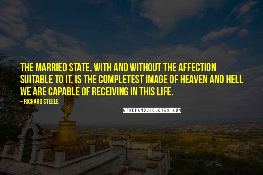 Richard Steele Quotes: The married state, with and without the affection suitable to it, is the completest image of heaven and hell we are capable of receiving in this life.