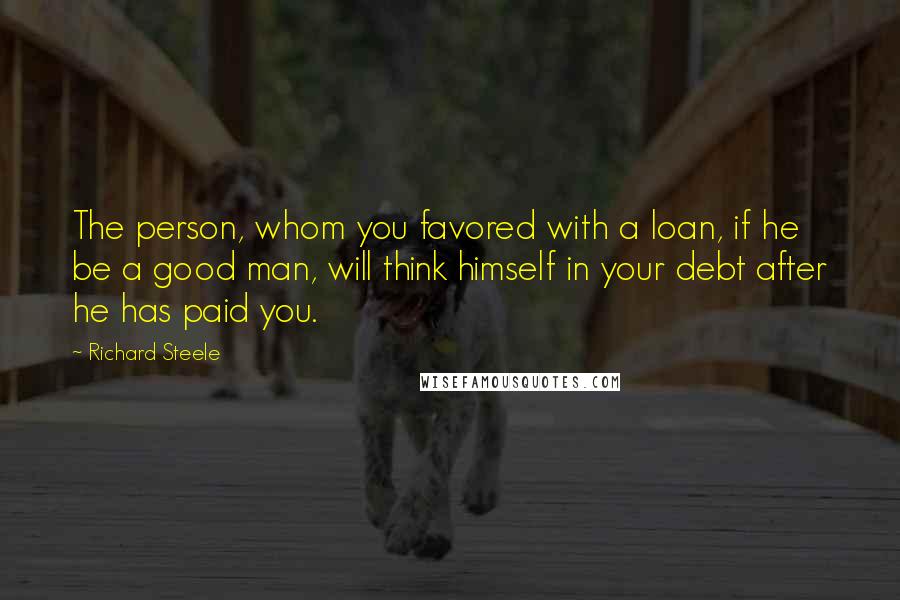 Richard Steele Quotes: The person, whom you favored with a loan, if he be a good man, will think himself in your debt after he has paid you.