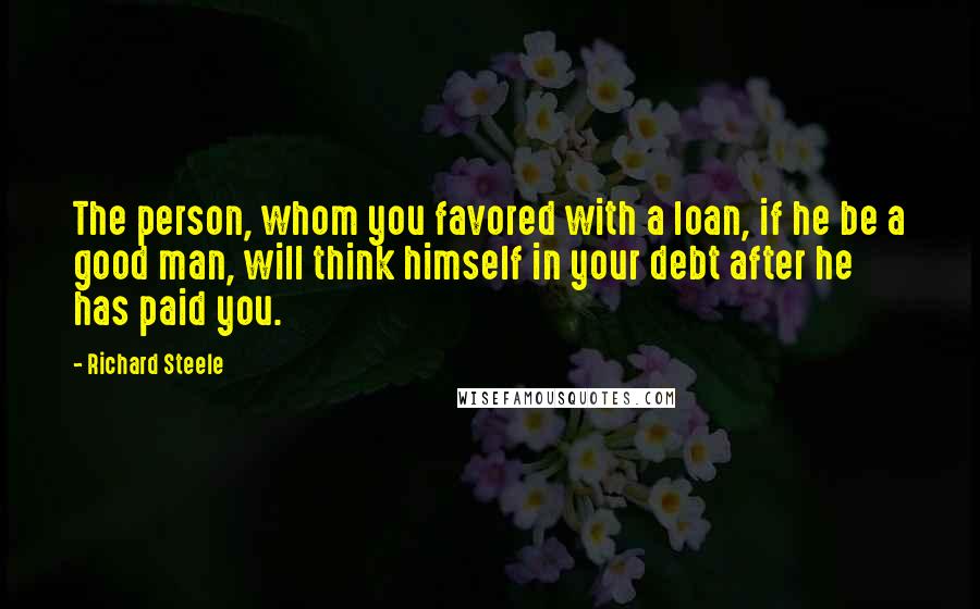 Richard Steele Quotes: The person, whom you favored with a loan, if he be a good man, will think himself in your debt after he has paid you.