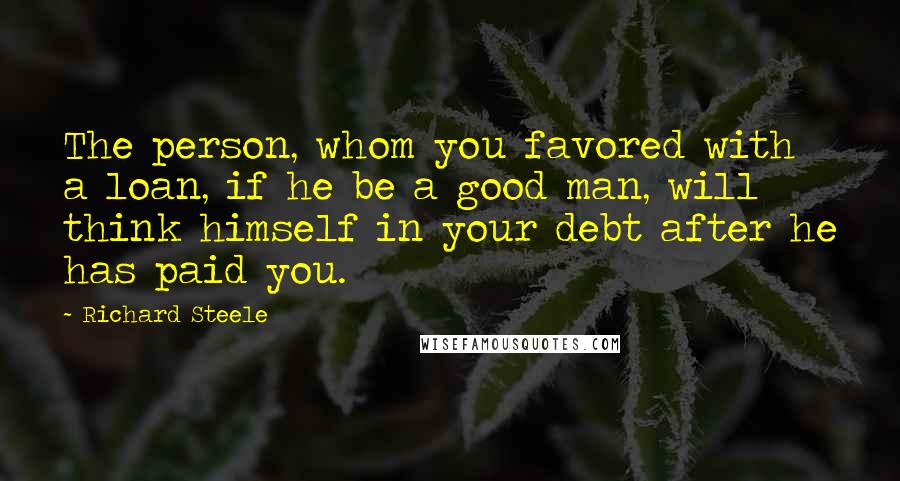 Richard Steele Quotes: The person, whom you favored with a loan, if he be a good man, will think himself in your debt after he has paid you.