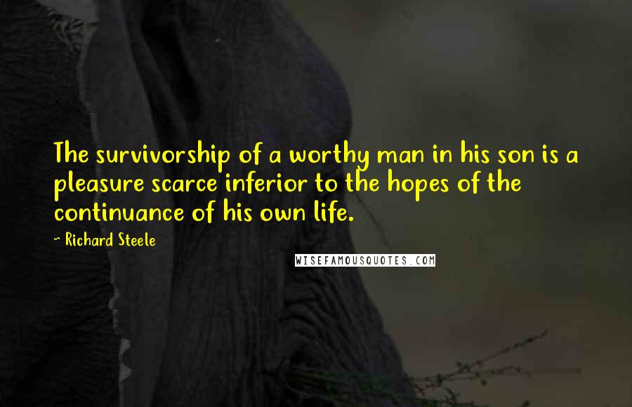 Richard Steele Quotes: The survivorship of a worthy man in his son is a pleasure scarce inferior to the hopes of the continuance of his own life.