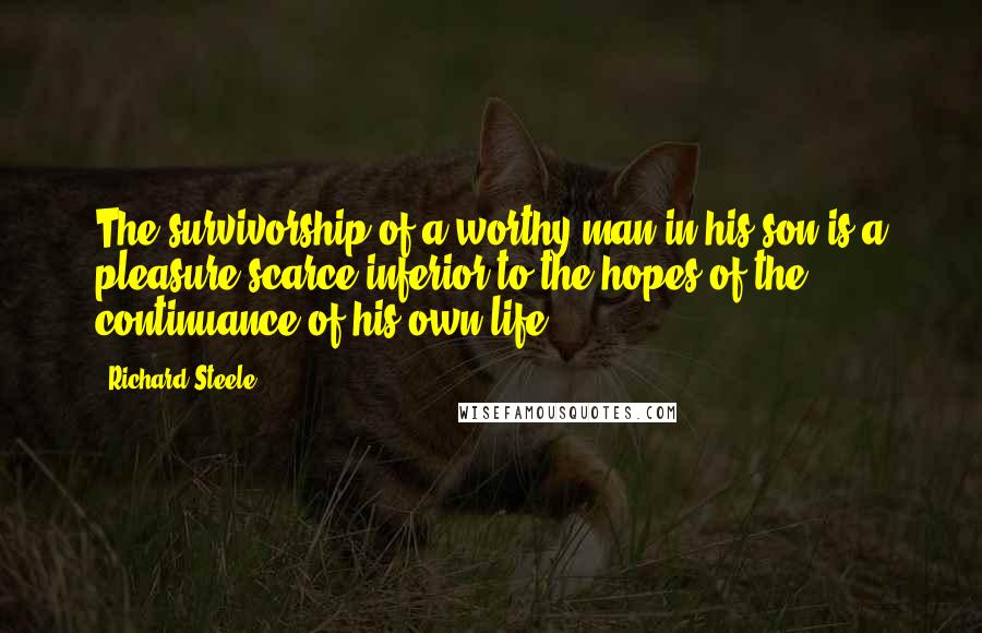 Richard Steele Quotes: The survivorship of a worthy man in his son is a pleasure scarce inferior to the hopes of the continuance of his own life.