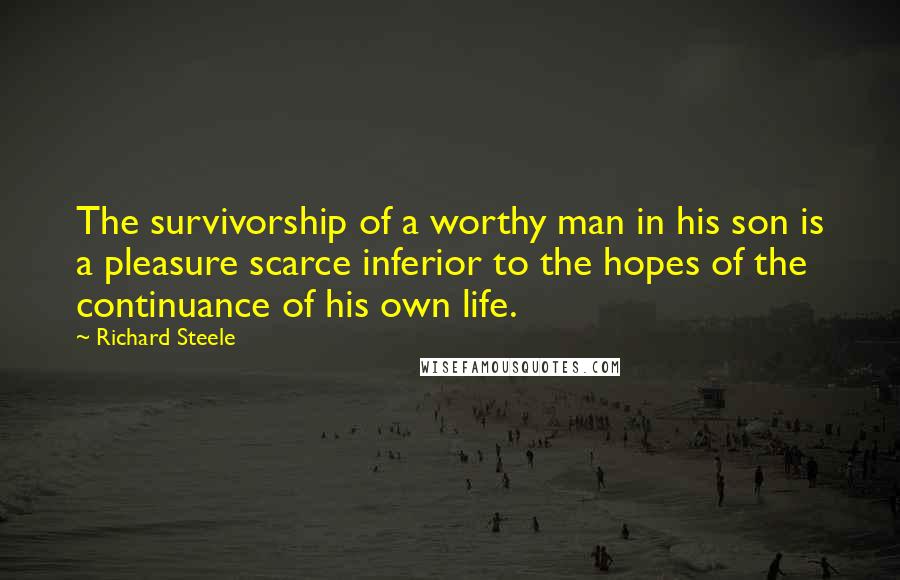Richard Steele Quotes: The survivorship of a worthy man in his son is a pleasure scarce inferior to the hopes of the continuance of his own life.
