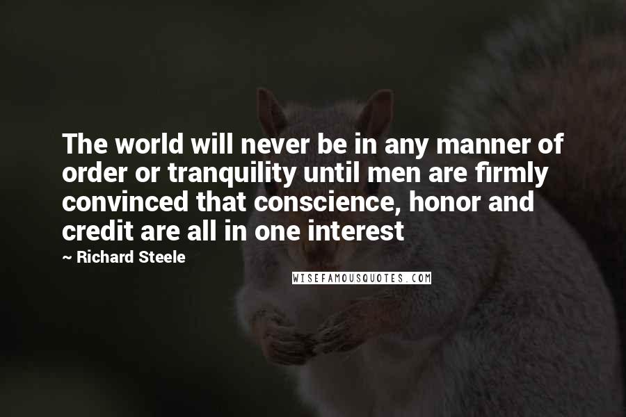 Richard Steele Quotes: The world will never be in any manner of order or tranquility until men are firmly convinced that conscience, honor and credit are all in one interest