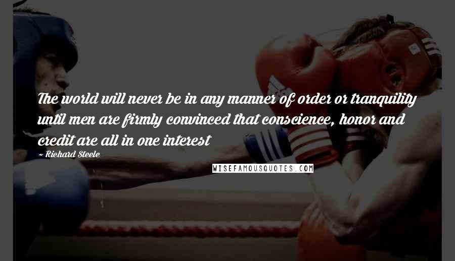 Richard Steele Quotes: The world will never be in any manner of order or tranquility until men are firmly convinced that conscience, honor and credit are all in one interest