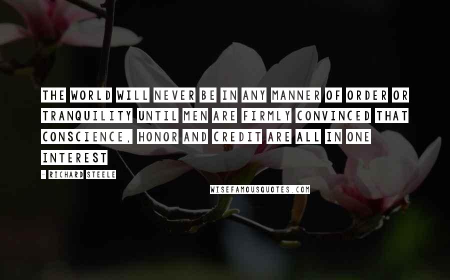 Richard Steele Quotes: The world will never be in any manner of order or tranquility until men are firmly convinced that conscience, honor and credit are all in one interest