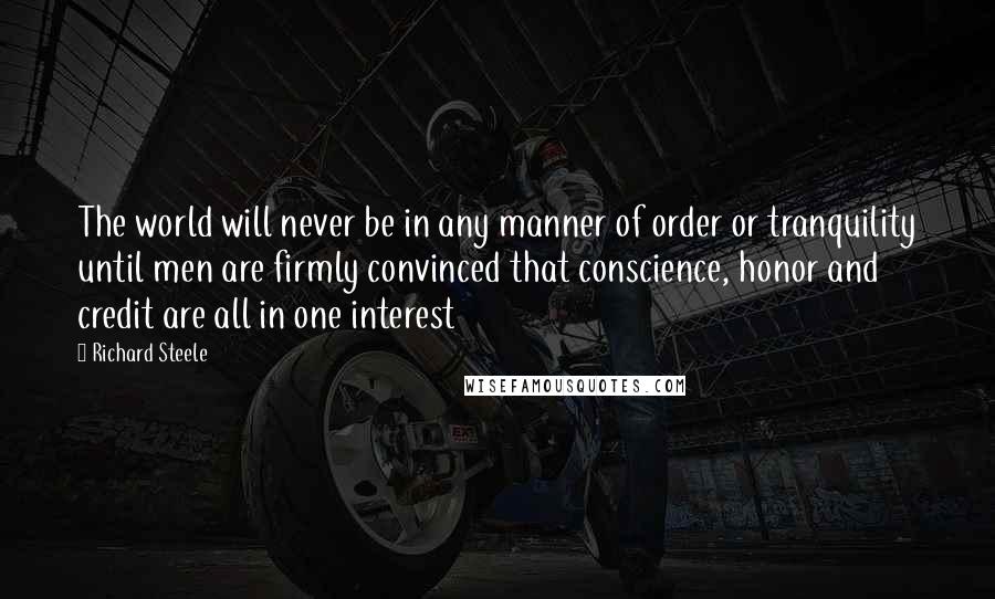 Richard Steele Quotes: The world will never be in any manner of order or tranquility until men are firmly convinced that conscience, honor and credit are all in one interest