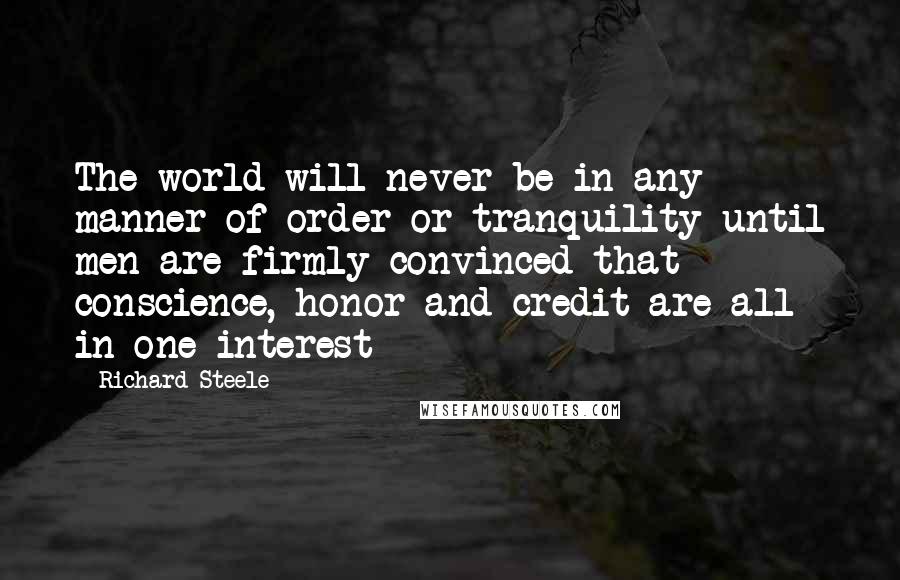 Richard Steele Quotes: The world will never be in any manner of order or tranquility until men are firmly convinced that conscience, honor and credit are all in one interest