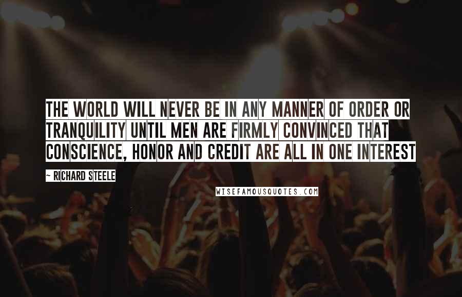 Richard Steele Quotes: The world will never be in any manner of order or tranquility until men are firmly convinced that conscience, honor and credit are all in one interest