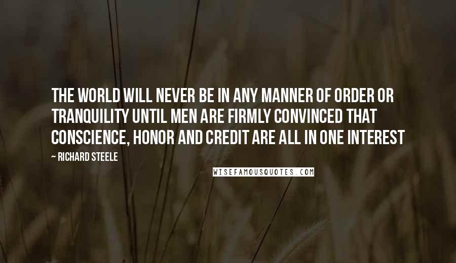 Richard Steele Quotes: The world will never be in any manner of order or tranquility until men are firmly convinced that conscience, honor and credit are all in one interest
