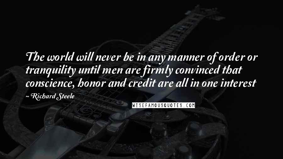 Richard Steele Quotes: The world will never be in any manner of order or tranquility until men are firmly convinced that conscience, honor and credit are all in one interest