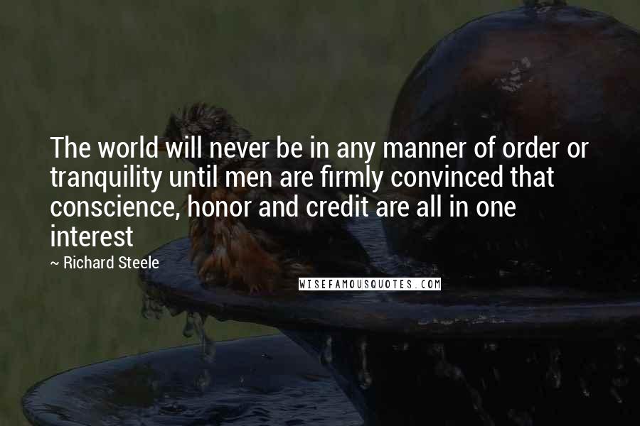 Richard Steele Quotes: The world will never be in any manner of order or tranquility until men are firmly convinced that conscience, honor and credit are all in one interest