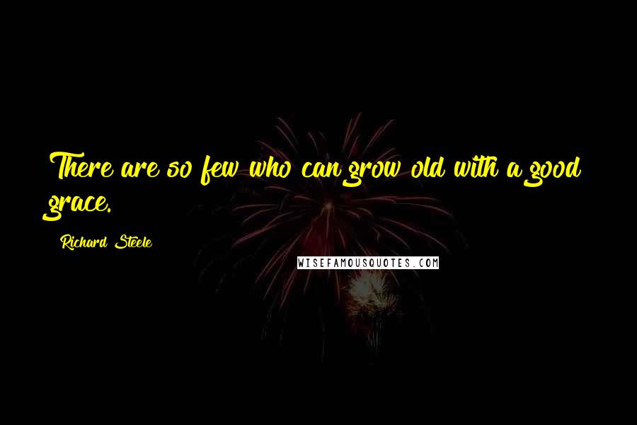 Richard Steele Quotes: There are so few who can grow old with a good grace.