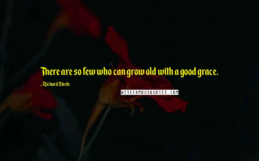 Richard Steele Quotes: There are so few who can grow old with a good grace.