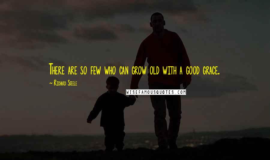 Richard Steele Quotes: There are so few who can grow old with a good grace.