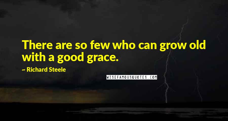 Richard Steele Quotes: There are so few who can grow old with a good grace.