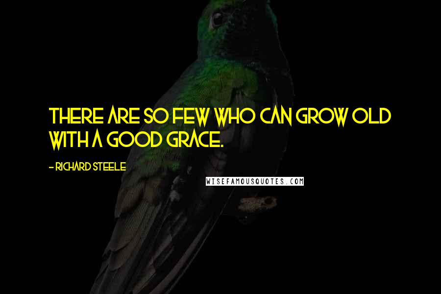 Richard Steele Quotes: There are so few who can grow old with a good grace.