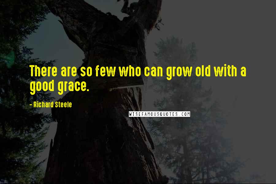 Richard Steele Quotes: There are so few who can grow old with a good grace.