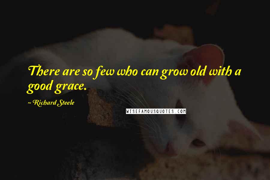 Richard Steele Quotes: There are so few who can grow old with a good grace.