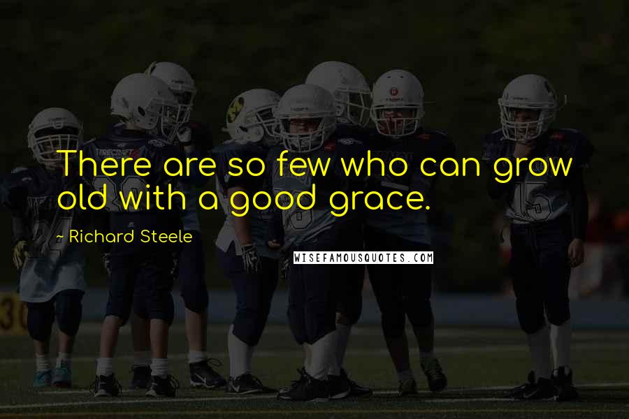 Richard Steele Quotes: There are so few who can grow old with a good grace.