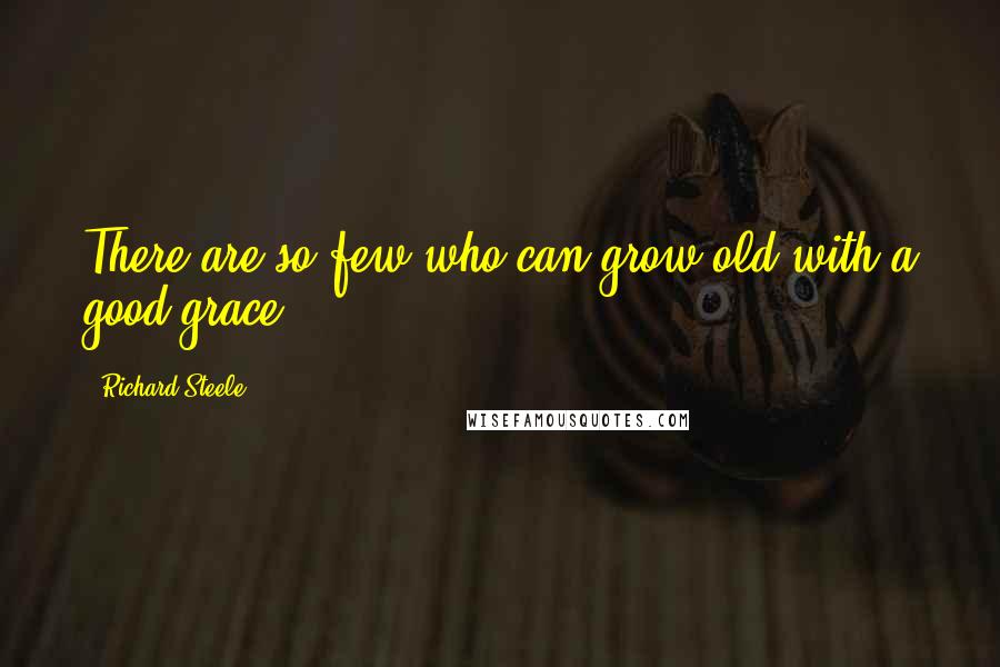 Richard Steele Quotes: There are so few who can grow old with a good grace.