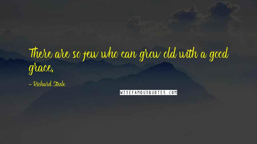 Richard Steele Quotes: There are so few who can grow old with a good grace.