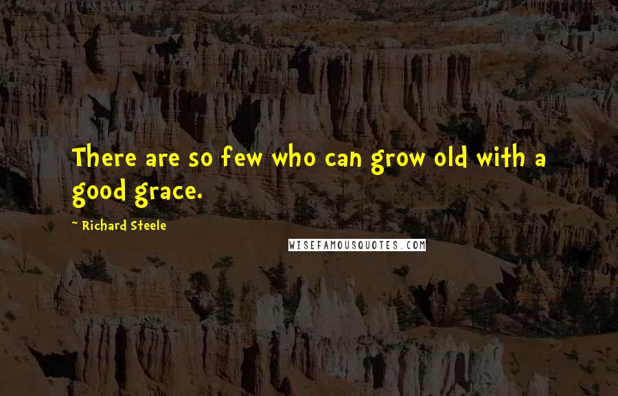 Richard Steele Quotes: There are so few who can grow old with a good grace.