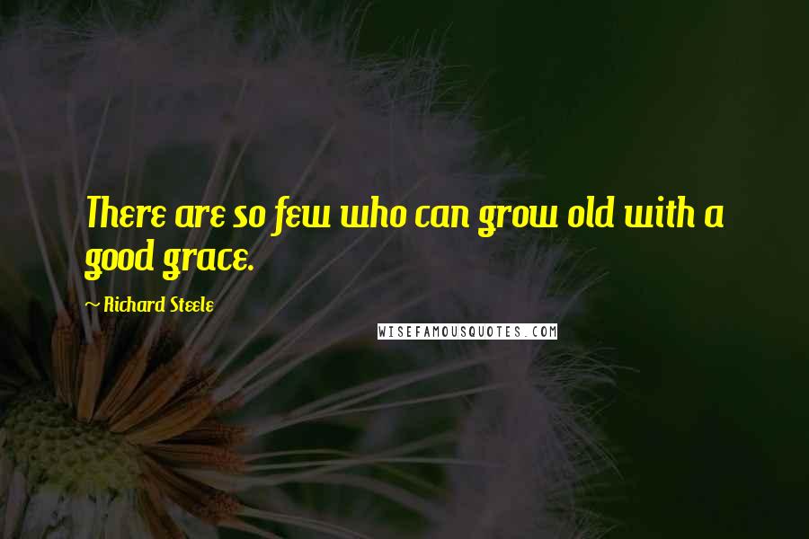 Richard Steele Quotes: There are so few who can grow old with a good grace.