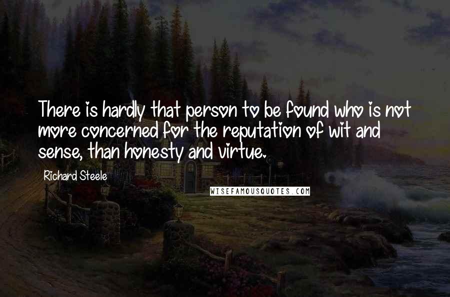 Richard Steele Quotes: There is hardly that person to be found who is not more concerned for the reputation of wit and sense, than honesty and virtue.