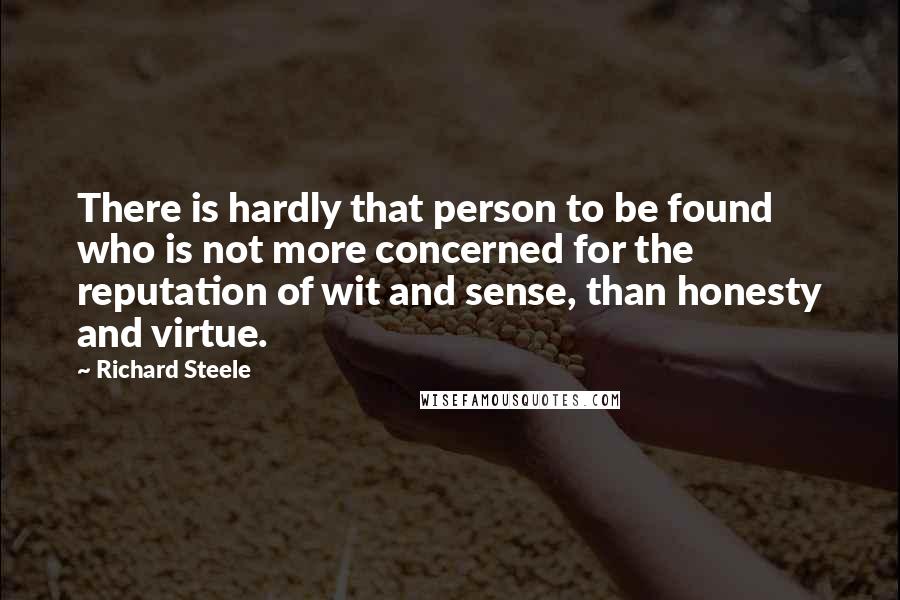 Richard Steele Quotes: There is hardly that person to be found who is not more concerned for the reputation of wit and sense, than honesty and virtue.