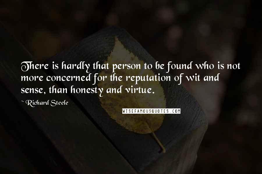 Richard Steele Quotes: There is hardly that person to be found who is not more concerned for the reputation of wit and sense, than honesty and virtue.