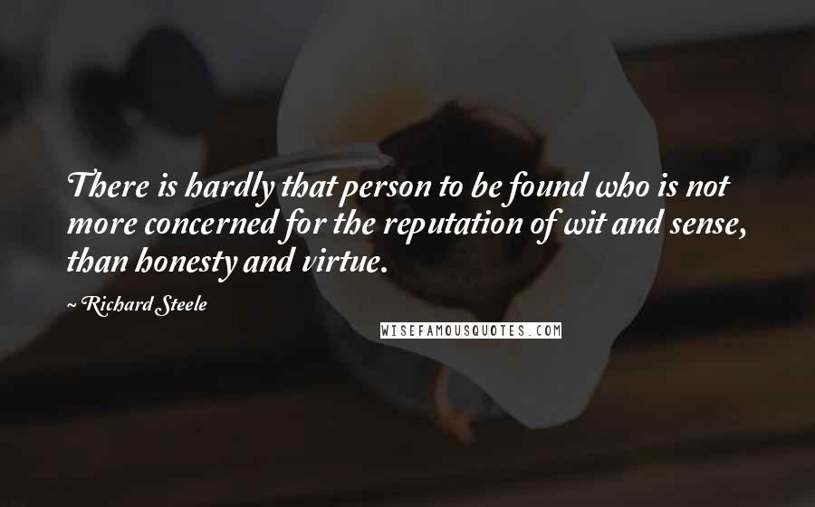 Richard Steele Quotes: There is hardly that person to be found who is not more concerned for the reputation of wit and sense, than honesty and virtue.