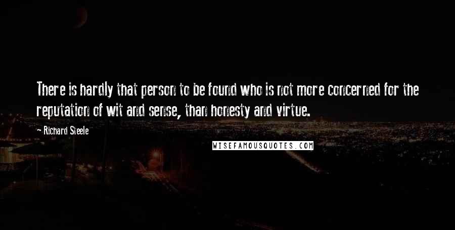 Richard Steele Quotes: There is hardly that person to be found who is not more concerned for the reputation of wit and sense, than honesty and virtue.