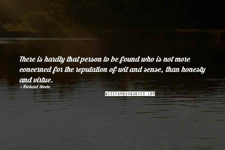 Richard Steele Quotes: There is hardly that person to be found who is not more concerned for the reputation of wit and sense, than honesty and virtue.