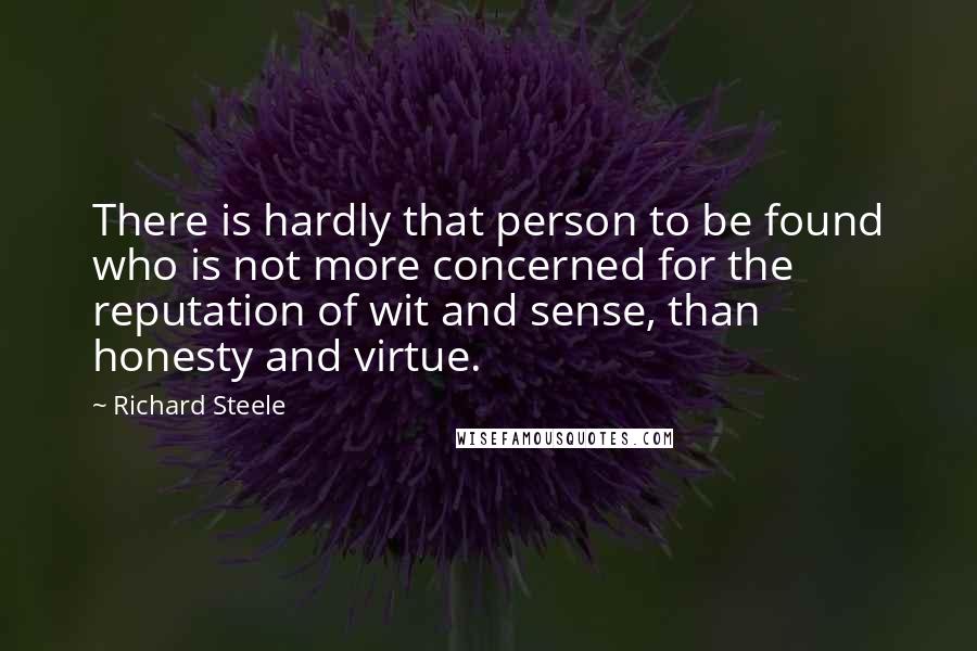 Richard Steele Quotes: There is hardly that person to be found who is not more concerned for the reputation of wit and sense, than honesty and virtue.