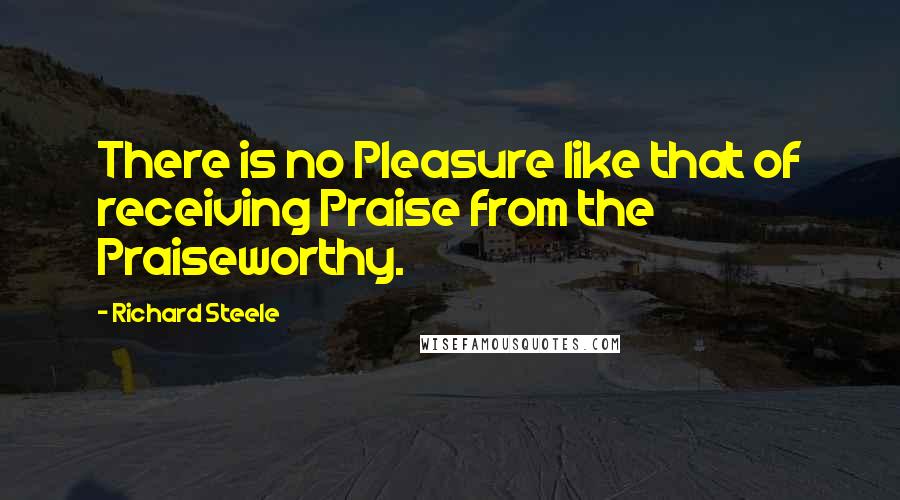 Richard Steele Quotes: There is no Pleasure like that of receiving Praise from the Praiseworthy.