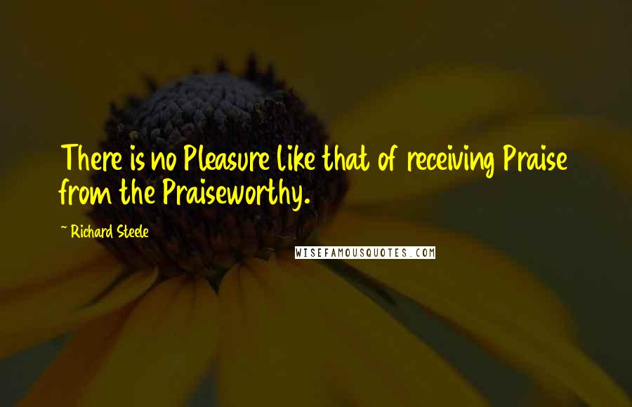 Richard Steele Quotes: There is no Pleasure like that of receiving Praise from the Praiseworthy.