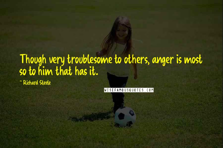 Richard Steele Quotes: Though very troublesome to others, anger is most so to him that has it.